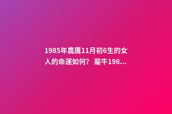 1985年農厲11月初6生的女人的命運如何？ 屬牛1985年11月16號出生命運-第1張-觀點-玄機派
